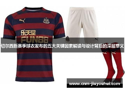 切尔西新赛季球衣发布的五大关键因素解读与设计背后的深层意义