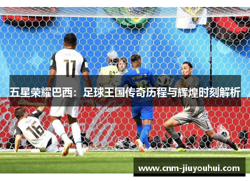 五星荣耀巴西：足球王国传奇历程与辉煌时刻解析