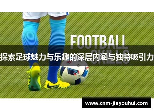 探索足球魅力与乐趣的深层内涵与独特吸引力