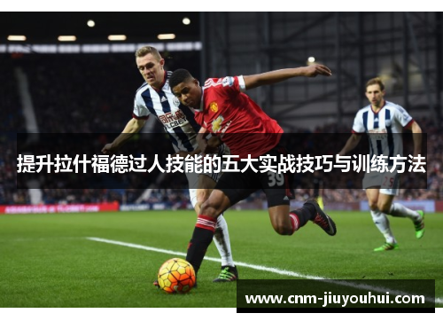 提升拉什福德过人技能的五大实战技巧与训练方法 提升拉什福德过人技能的五大实战技巧与训练方法