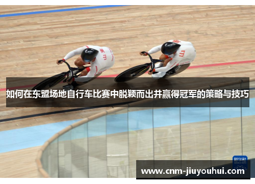 如何在东盟场地自行车比赛中脱颖而出并赢得冠军的策略与技巧 如何在东盟场地自行车比赛中脱颖而出并赢得冠军的策略与技巧