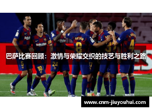 巴萨比赛回顾：激情与荣耀交织的技艺与胜利之路