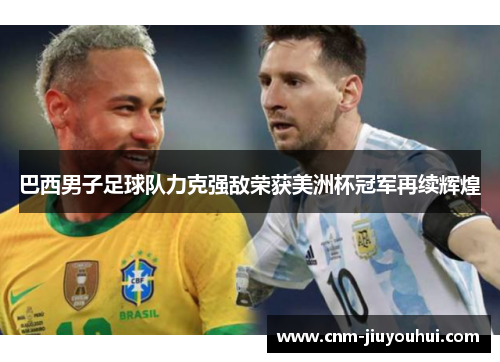 巴西男子足球队力克强敌荣获美洲杯冠军再续辉煌