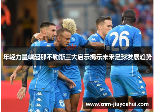 年轻力量崛起那不勒斯三大启示揭示未来足球发展趋势 年轻力量崛起那不勒斯三大启示揭示未来足球发展趋势