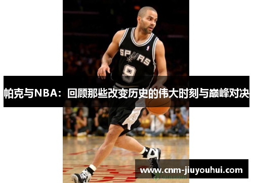 帕克与NBA:回顾那些改变历史的伟大时刻与巅峰对决 帕克与NBA:回顾那些改变历史的伟大时刻与巅峰对决