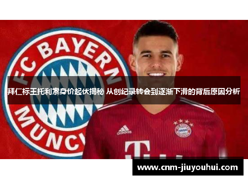 拜仁标王托利索身价起伏揭秘 从创纪录转会到逐渐下滑的背后原因分析 拜仁标王托利索身价起伏揭秘 从创纪录转会到逐渐下滑的背后原因分析