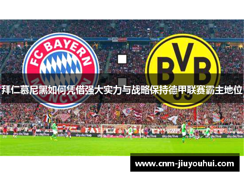 拜仁慕尼黑如何凭借强大实力与战略保持德甲联赛霸主地位 拜仁慕尼黑如何凭借强大实力与战略保持德甲联赛霸主地位