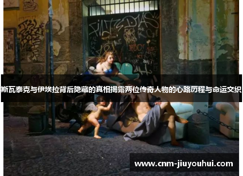 斯瓦泰克与伊埃拉背后隐藏的真相揭露两位传奇人物的心路历程与命运交织 斯瓦泰克与伊埃拉背后隐藏的真相揭露两位传奇人物的心路历程与命运交织