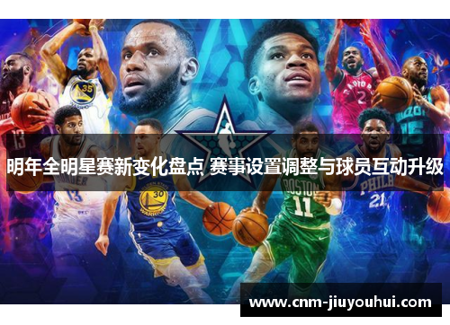 明年全明星赛新变化盘点 赛事设置调整与球员互动升级