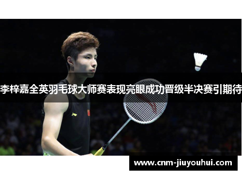 李梓嘉全英羽毛球大师赛表现亮眼成功晋级半决赛引期待 李梓嘉全英羽毛球大师赛表现亮眼成功晋级半决赛引期待