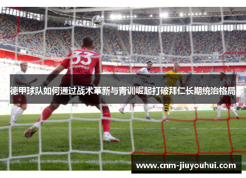 德甲球队如何通过战术革新与青训崛起打破拜仁长期统治格局