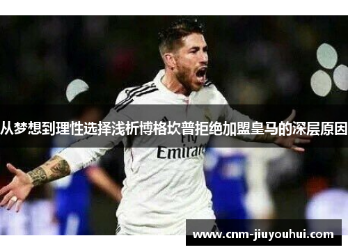 从梦想到理性选择浅析博格坎普拒绝加盟皇马的深层原因 从梦想到理性选择浅析博格坎普拒绝加盟皇马的深层原因