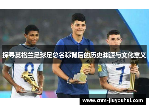 探寻英格兰足球足总名称背后的历史渊源与文化意义 探寻英格兰足球足总名称背后的历史渊源与文化意义