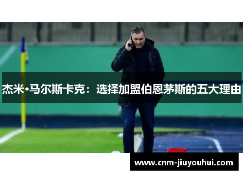 杰米·马尔斯卡克:选择加盟伯恩茅斯的五大理由 杰米·马尔斯卡克:选择加盟伯恩茅斯的五大理由