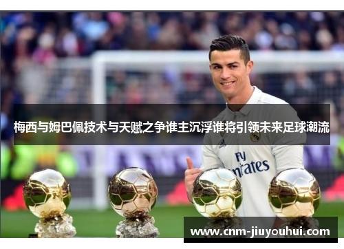 梅西与姆巴佩技术与天赋之争谁主沉浮谁将引领未来足球潮流
