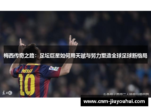 梅西传奇之路：足坛巨星如何用天赋与努力塑造全球足球新格局