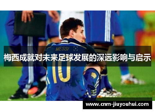 梅西成就对未来足球发展的深远影响与启示 梅西成就对未来足球发展的深远影响与启示