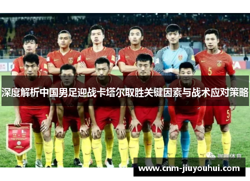 深度解析中国男足迎战卡塔尔取胜关键因素与战术应对策略 深度解析中国男足迎战卡塔尔取胜关键因素与战术应对策略