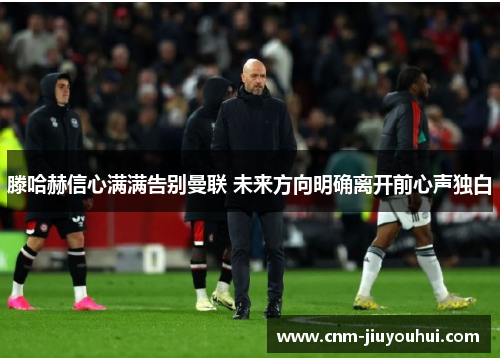 滕哈赫信心满满告别曼联 未来方向明确离开前心声独白