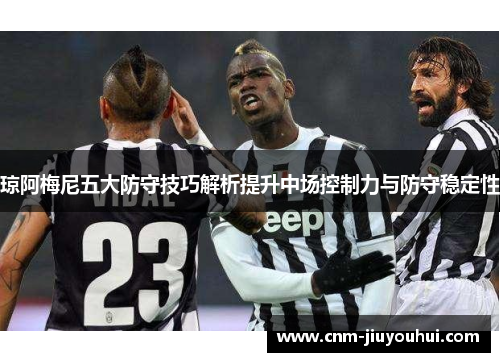 琼阿梅尼五大防守技巧解析提升中场控制力与防守稳定性