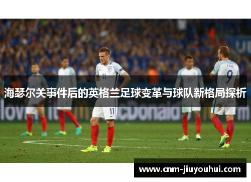 海瑟尔关事件后的英格兰足球变革与球队新格局探析 海瑟尔关事件后的英格兰足球变革与球队新格局探析