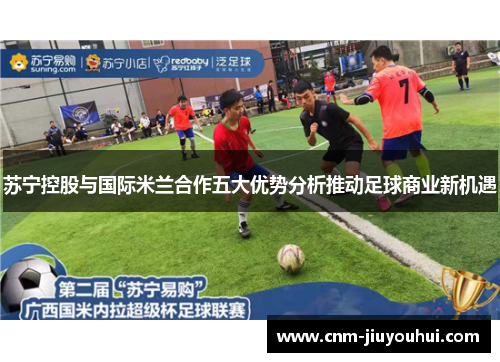 苏宁控股与国际米兰合作五大优势分析推动足球商业新机遇 苏宁控股与国际米兰合作五大优势分析推动足球商业新机遇