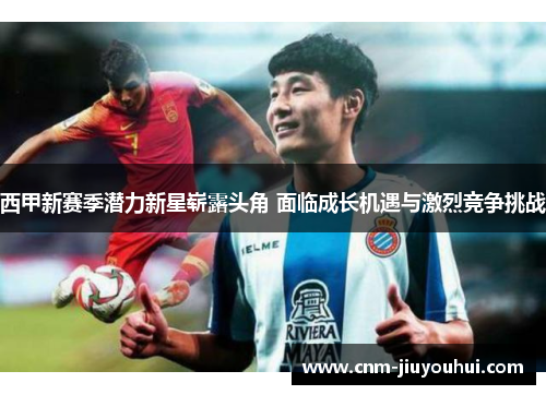 西甲新赛季潜力新星崭露头角 面临成长机遇与激烈竞争挑战 西甲新赛季潜力新星崭露头角 面临成长机遇与激烈竞争挑战