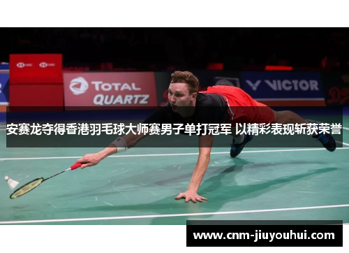 安赛龙夺得香港羽毛球大师赛男子单打冠军 以精彩表现斩获荣誉