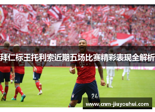 拜仁标王托利索近期五场比赛精彩表现全解析
