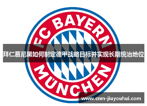 拜仁慕尼黑如何制定德甲战略目标并实现长期统治地位 拜仁慕尼黑如何制定德甲战略目标并实现长期统治地位
