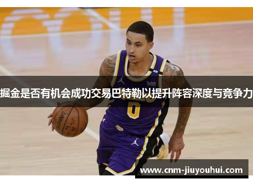 掘金是否有机会成功交易巴特勒以提升阵容深度与竞争力 掘金是否有机会成功交易巴特勒以提升阵容深度与竞争力