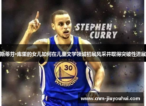 斯蒂芬·库里的女儿如何在儿童文学领域初展风采并取得突破性进展 斯蒂芬·库里的女儿如何在儿童文学领域初展风采并取得突破性进展