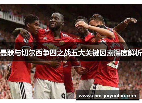 曼联与切尔西争四之战五大关键因素深度解析