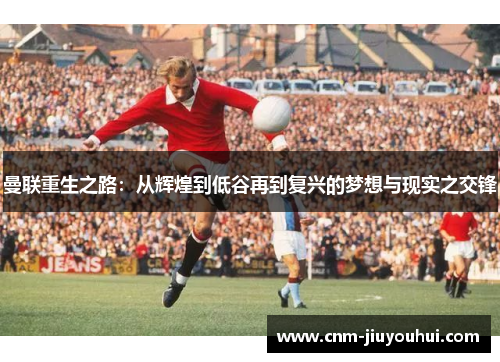 曼联重生之路:从辉煌到低谷再到复兴的梦想与现实之交锋 曼联重生之路:从辉煌到低谷再到复兴的梦想与现实之交锋