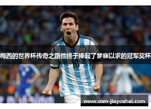 梅西的世界杯传奇之路他终于捧起了梦寐以求的冠军奖杯
