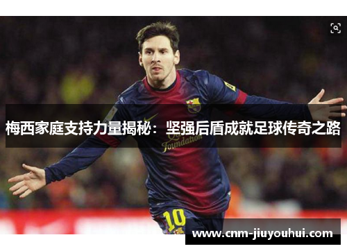 梅西家庭支持力量揭秘:坚强后盾成就足球传奇之路 梅西家庭支持力量揭秘:坚强后盾成就足球传奇之路