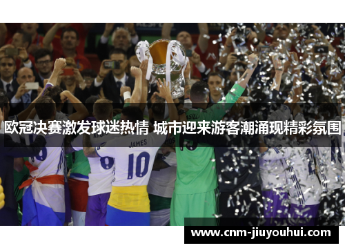 欧冠决赛激发球迷热情 城市迎来游客潮涌现精彩氛围 欧冠决赛激发球迷热情 城市迎来游客潮涌现精彩氛围