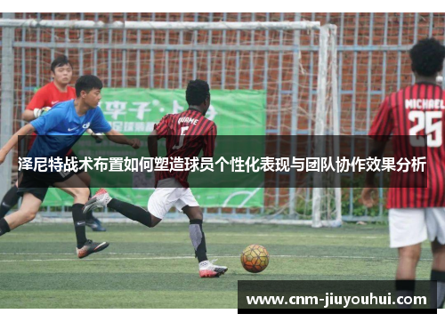 泽尼特战术布置如何塑造球员个性化表现与团队协作效果分析