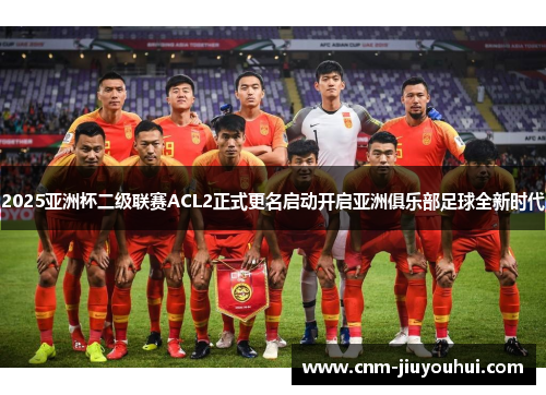 2025亚洲杯二级联赛ACL2正式更名启动开启亚洲俱乐部足球全新时代