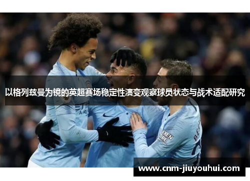 以格列兹曼为镜的英超赛场稳定性演变观察球员状态与战术适配研究 以格列兹曼为镜的英超赛场稳定性演变观察球员状态与战术适配研究