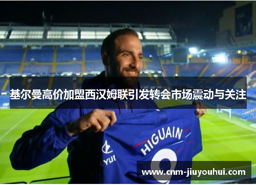 基尔曼高价加盟西汉姆联引发转会市场震动与关注 基尔曼高价加盟西汉姆联引发转会市场震动与关注