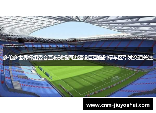 多伦多世界杯组委会宣布球场周边建设巨型临时停车区引发交通关注 多伦多世界杯组委会宣布球场周边建设巨型临时停车区引发交通关注