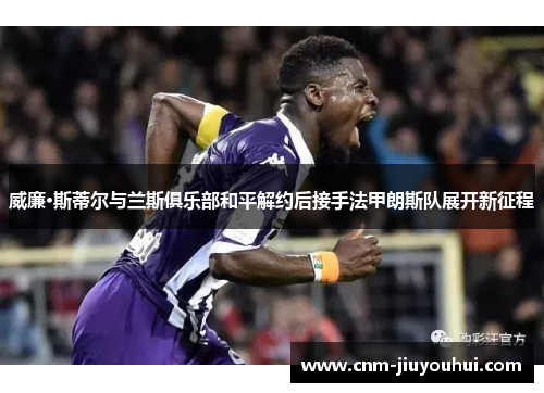 威廉·斯蒂尔与兰斯俱乐部和平解约后接手法甲朗斯队展开新征程 威廉·斯蒂尔与兰斯俱乐部和平解约后接手法甲朗斯队展开新征程