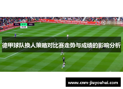 德甲球队换人策略对比赛走势与成绩的影响分析 德甲球队换人策略对比赛走势与成绩的影响分析