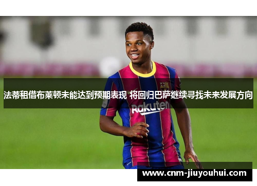 法蒂租借布莱顿未能达到预期表现 将回归巴萨继续寻找未来发展方向 法蒂租借布莱顿未能达到预期表现 将回归巴萨继续寻找未来发展方向