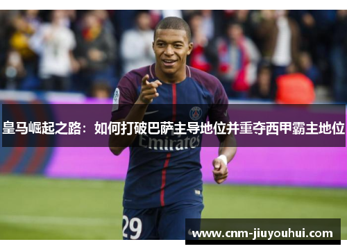 皇马崛起之路:如何打破巴萨主导地位并重夺西甲霸主地位 皇马崛起之路:如何打破巴萨主导地位并重夺西甲霸主地位