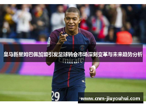 皇马新星姆巴佩加盟引发足球转会市场深刻变革与未来趋势分析 皇马新星姆巴佩加盟引发足球转会市场深刻变革与未来趋势分析
