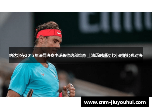 纳达尔在2012年法网决赛中逆袭德约科维奇 上演历时超过七小时的经典对决