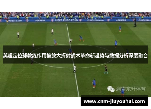 英超定位球教练作用被放大折射战术革命新趋势与数据分析深度融合