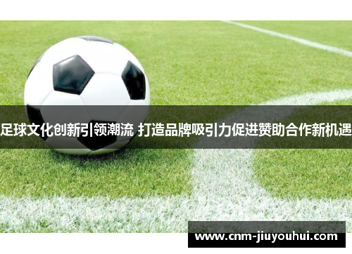 足球文化创新引领潮流 打造品牌吸引力促进赞助合作新机遇